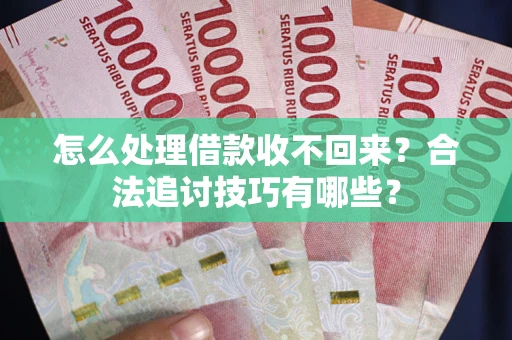 武汉怎么处理借款收不回来?合法追讨技巧有哪些? 武汉怎么处理借款收不回来?合法追讨技巧有哪些?