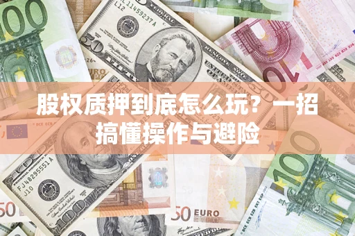 武汉股权质押到底怎么玩?一招搞懂操作与避险 武汉股权质押到底怎么玩?一招搞懂操作与避险